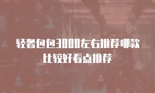 轻奢包包3000左右推荐哪款比较好看点推荐