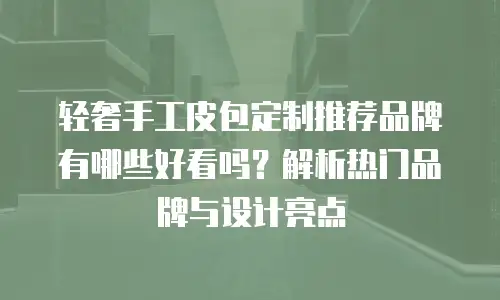 轻奢手工皮包定制推荐品牌有哪些好看吗？解析热门品牌与设计亮点