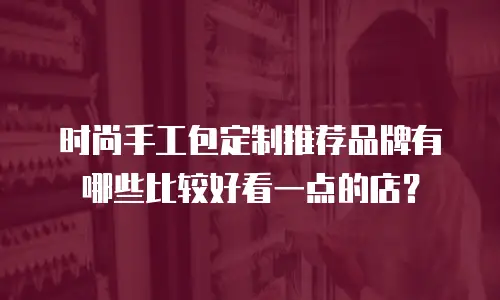 时尚手工包定制推荐品牌有哪些比较好看一点的店？