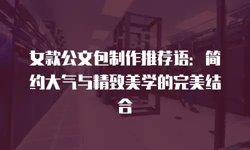 女款公文包制作推荐语：简约大气与精致美学的完美结合