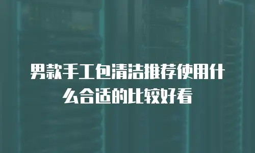 男款手工包清洁推荐使用什么合适的比较好看