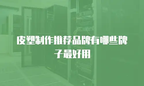 皮塑制作推荐品牌有哪些牌子最好用