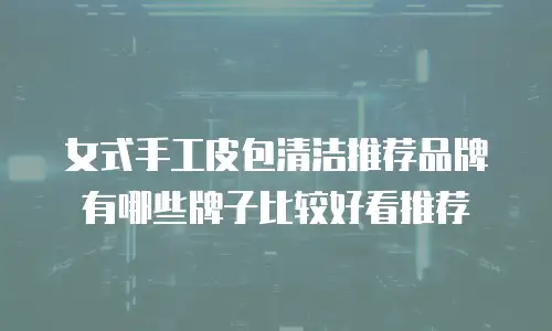 女式手工皮包清洁推荐品牌有哪些牌子比较好看推荐