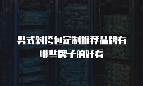 男式斜挎包定制推荐品牌有哪些牌子的好看