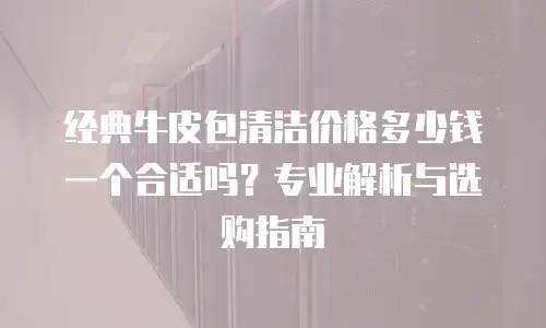 经典牛皮包清洁价格多少钱一个合适吗？专业解析与选购指南