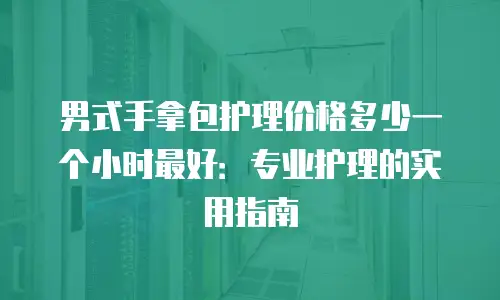 男式手拿包护理价格多少一个小时最好：专业护理的实用指南