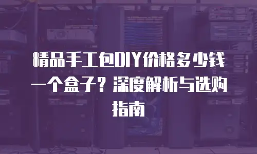 精品手工包DIY价格多少钱一个盒子？深度解析与选购指南