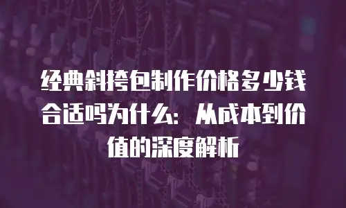 经典斜挎包制作价格多少钱合适吗为什么：从成本到价值的深度解析