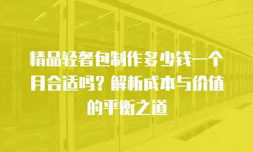 精品轻奢包制作多少钱一个月合适吗？解析成本与价值的平衡之道