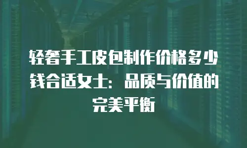 轻奢手工皮包制作价格多少钱合适女士：品质与价值的完美平衡