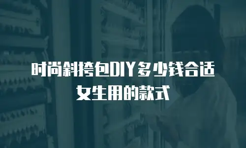 时尚斜挎包DIY多少钱合适女生用的款式