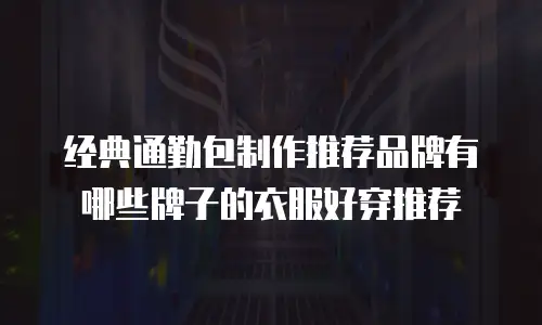 经典通勤包制作推荐品牌有哪些牌子的衣服好穿推荐