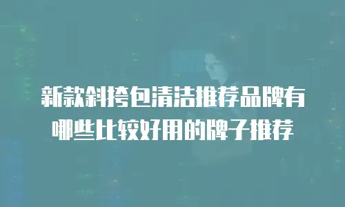 新款斜挎包清洁推荐品牌有哪些比较好用的牌子推荐