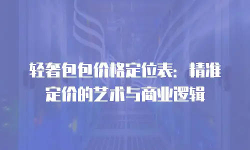 轻奢包包价格定位表：精准定价的艺术与商业逻辑
