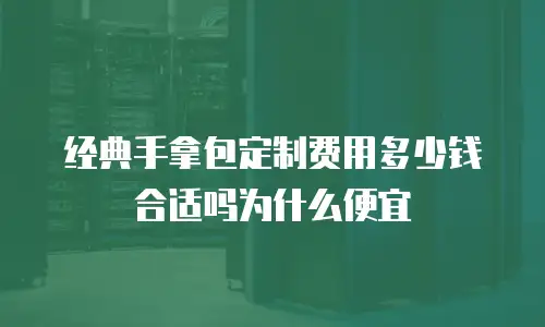 经典手拿包定制费用多少钱合适吗为什么便宜