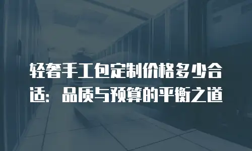轻奢手工包定制价格多少合适：品质与预算的平衡之道