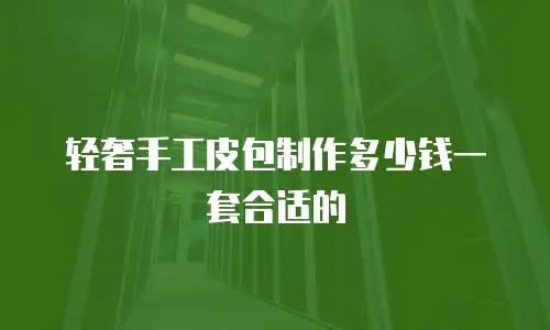 轻奢手工皮包制作多少钱一套合适的