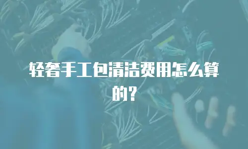 轻奢手工包清洁费用怎么算的？