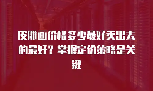 皮雕画价格多少最好卖出去的最好？掌握定价策略是关键