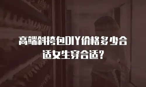 高端斜挎包DIY价格多少合适女生穿合适？