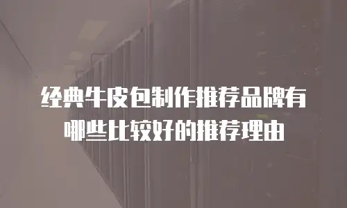 经典牛皮包制作推荐品牌有哪些比较好的推荐理由