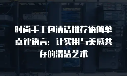 时尚手工包清洁推荐语简单点评语言：让实用与美感共存的清洁艺术