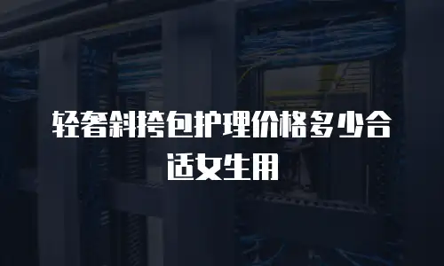 轻奢斜挎包护理价格多少合适女生用