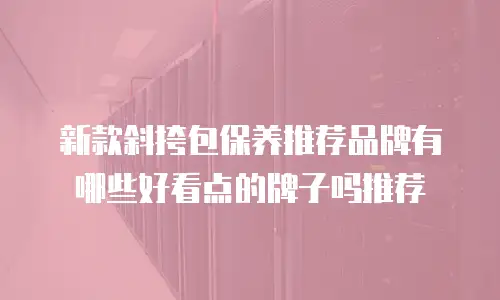 新款斜挎包保养推荐品牌有哪些好看点的牌子吗推荐