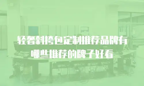 轻奢斜挎包定制推荐品牌有哪些推荐的牌子好看