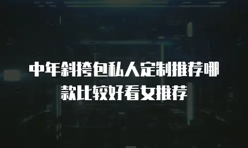 中年斜挎包私人定制推荐哪款比较好看女推荐