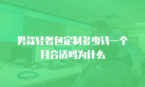 男款轻奢包定制多少钱一个月合适吗为什么