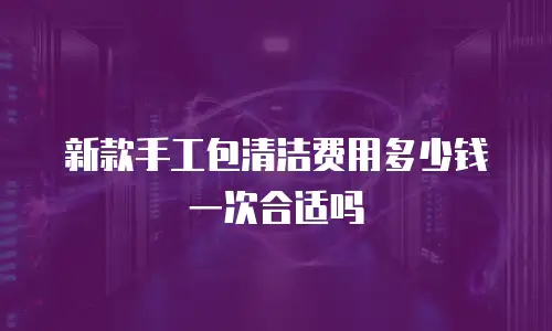新款手工包清洁费用多少钱一次合适吗