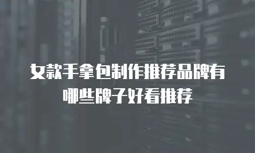 女款手拿包制作推荐品牌有哪些牌子好看推荐