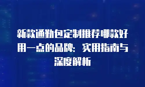 新款通勤包定制推荐哪款好用一点的品牌：实用指南与深度解析