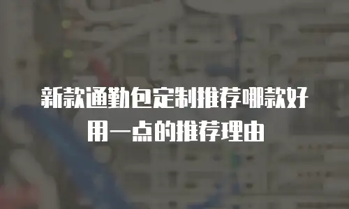 新款通勤包定制推荐哪款好用一点的推荐理由