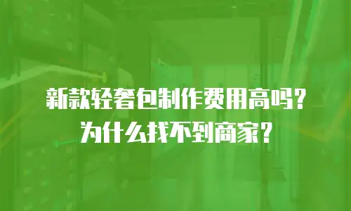 新款轻奢包制作费用高吗？为什么找不到商家？