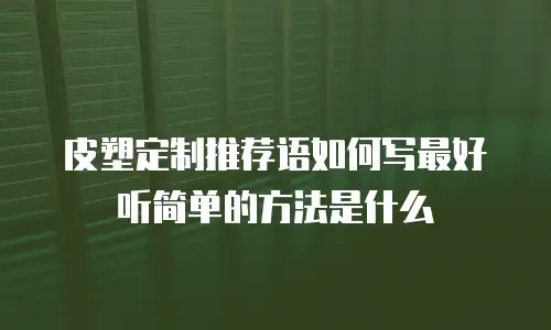 皮塑定制推荐语如何写最好听简单的方法是什么