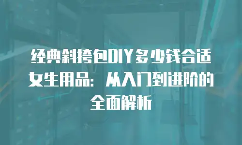 经典斜挎包DIY多少钱合适女生用品：从入门到进阶的全面解析