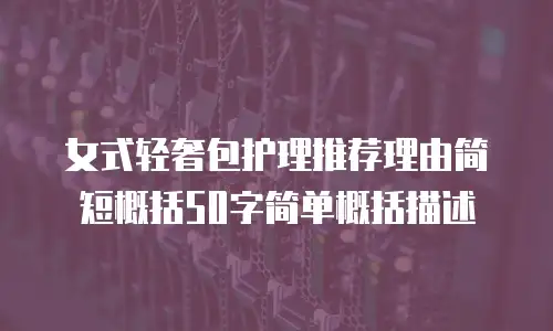 女式轻奢包护理推荐理由简短概括50字简单概括描述