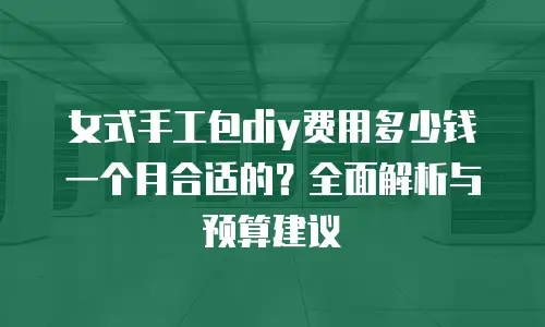 女式手工包diy费用多少钱一个月合适的？全面解析与预算建议