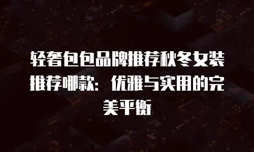 轻奢包包品牌推荐秋冬女装推荐哪款：优雅与实用的完美平衡