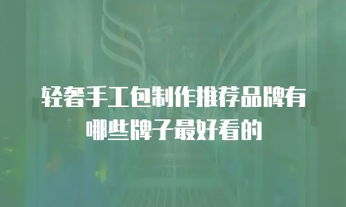 轻奢手工包制作推荐品牌有哪些牌子最好看的