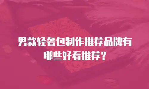 男款轻奢包制作推荐品牌有哪些好看推荐？