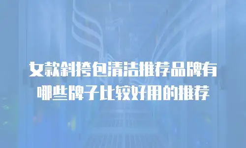 女款斜挎包清洁推荐品牌有哪些牌子比较好用的推荐