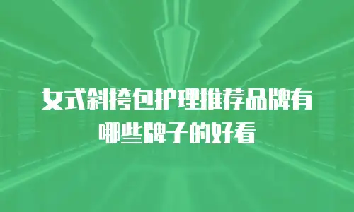 女式斜挎包护理推荐品牌有哪些牌子的好看
