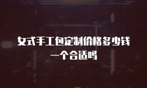 女式手工包定制价格多少钱一个合适吗