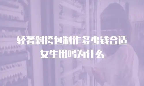 轻奢斜挎包制作多少钱合适女生用吗为什么