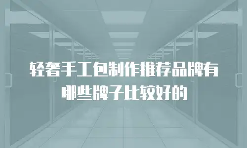 轻奢手工包制作推荐品牌有哪些牌子比较好的