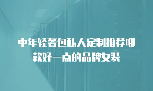 中年轻奢包私人定制推荐哪款好一点的品牌女装
