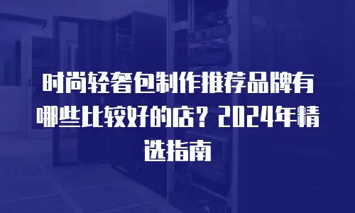 时尚轻奢包制作推荐品牌有哪些比较好的店？2024年精选指南